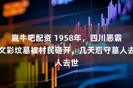 赢牛吧配资 1958年,四川恶霸刘文彩坟墓被村民砸开,几天后守墓人去世