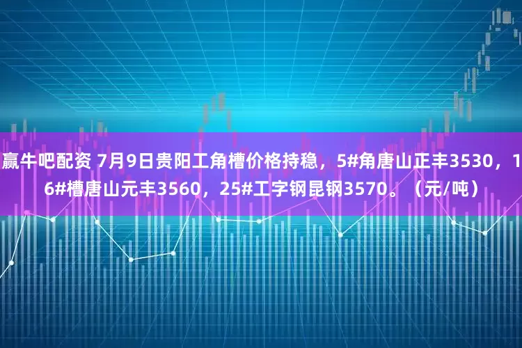 赢牛吧配资 7月9日贵阳工角槽价格持稳，5#角唐山正丰3530，16#槽唐山元丰3560，25#工字钢昆钢3570。（元/吨）