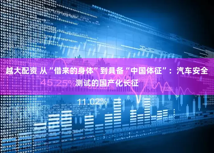 越大配资 从“借来的身体”到具备“中国体征”：汽车安全测试的国产化长征